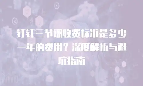 钉钉三节课收费标准是多少一年的费用？深度解析与避坑指南