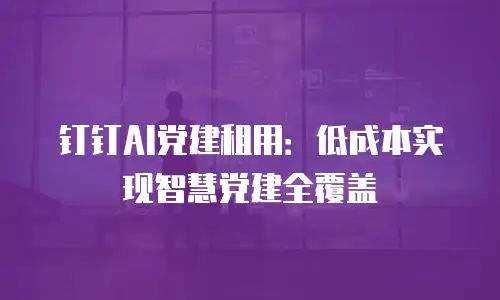 钉钉AI党建租用：低成本实现智慧党建全覆盖