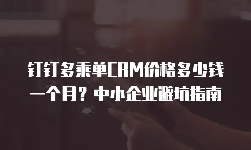 钉钉多乘单CRM价格多少钱一个月？中小企业避坑指南