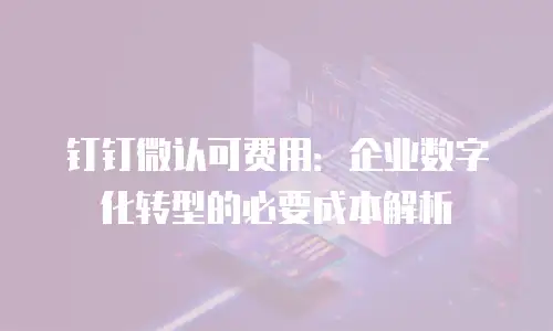 钉钉微认可费用：企业数字化转型的必要成本解析