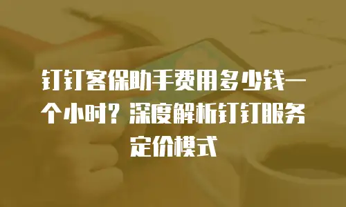 钉钉客保助手费用多少钱一个小时？深度解析钉钉服务定价模式