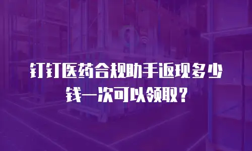 钉钉医药合规助手返现多少钱一次可以领取？