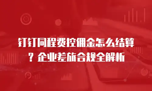 钉钉同程费控佣金怎么结算？企业差旅合规全解析