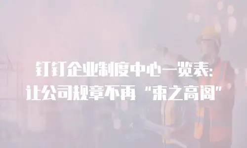 钉钉企业制度中心一览表：让公司规章不再&ldquo;束之高阁&rdquo;