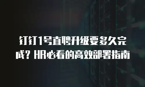 钉钉1号直聘升级要多久完成？HR必看的高效部署指南