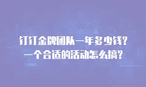 钉钉金牌团队一年多少钱？一个合适的活动怎么搞？