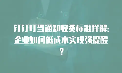 钉钉叮当通知收费标准详解：企业如何低成本实现强提醒？