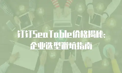 钉钉SeaTable价格揭秘：企业选型避坑指南