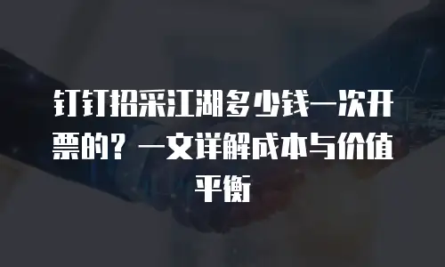 钉钉招采江湖多少钱一次开票的？一文详解成本与价值平衡