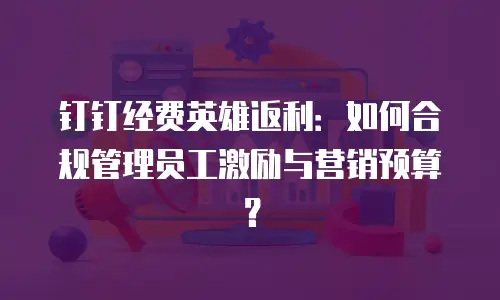 钉钉经费英雄返利：如何合规管理员工激励与营销预算？