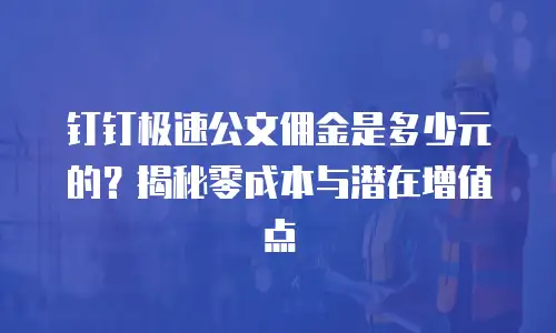 钉钉极速公文佣金是多少元的？揭秘零成本与潜在增值点
