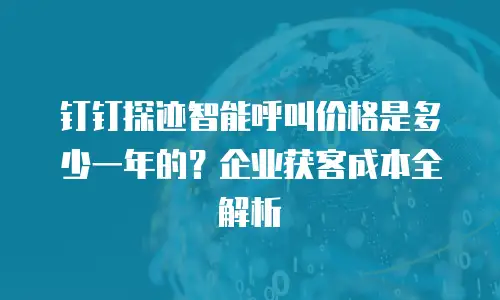 钉钉探迹智能呼叫价格是多少一年的？企业获客成本全解析