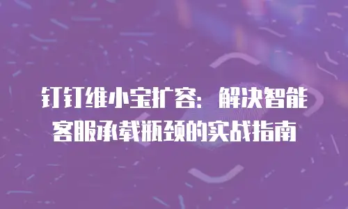 钉钉维小宝扩容：解决智能客服承载瓶颈的实战指南