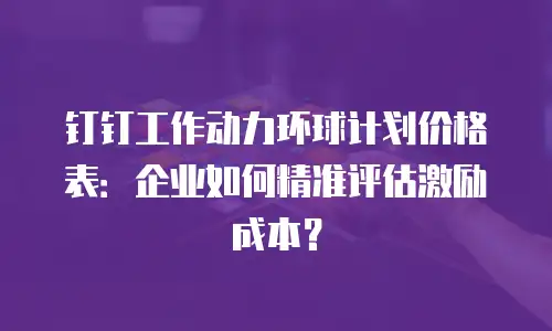 钉钉工作动力环球计划价格表：企业如何精准评估激励成本？