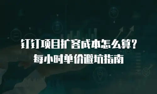 钉钉项目扩容成本怎么算？每小时单价避坑指南