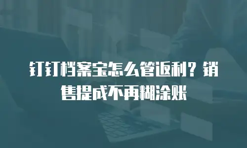 钉钉档案宝怎么管返利？销售提成不再糊涂账