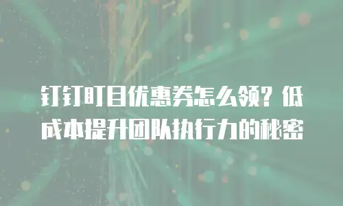 钉钉盯目优惠券怎么领？低成本提升团队执行力的秘密