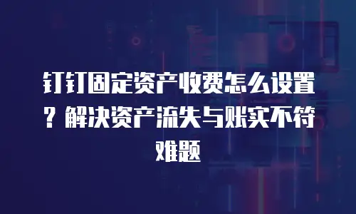 钉钉固定资产收费怎么设置？解决资产流失与账实不符难题