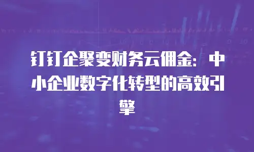 钉钉企聚变财务云佣金：中小企业数字化转型的高效引擎