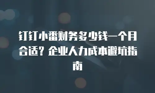 钉钉小番财务多少钱一个月合适？企业人力成本避坑指南