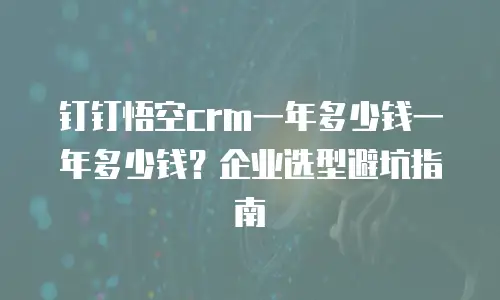 钉钉悟空crm一年多少钱一年多少钱？企业选型避坑指南