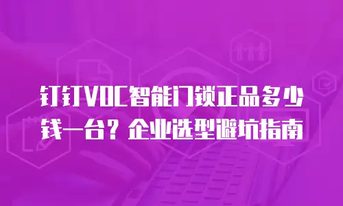 钉钉VOC智能门锁正品多少钱一台？企业选型避坑指南