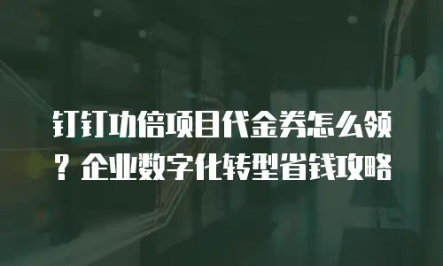 钉钉功倍项目代金券怎么领？企业数字化转型省钱攻略