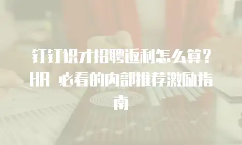 钉钉识才招聘返利怎么算？HR 必看的内部推荐激励指南