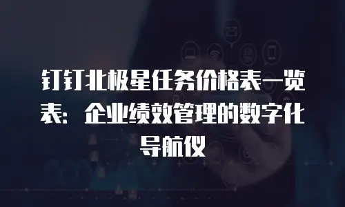 钉钉北极星任务价格表一览表：企业绩效管理的数字化导航仪