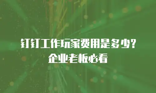 钉钉工作玩家费用是多少？企业老板必看
