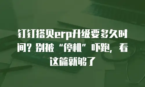 钉钉搭贝erp升级要多久时间？别被&ldquo;停机&rdquo;吓跑，看这篇就够了