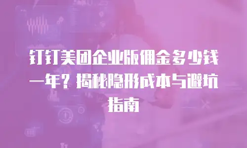 钉钉美团企业版佣金多少钱一年？揭秘隐形成本与避坑指南