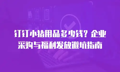 钉钉小猪用品多少钱？企业采购与福利发放避坑指南