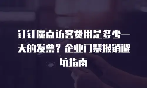 钉钉魔点访客费用是多少一天的发票？企业门禁报销避坑指南