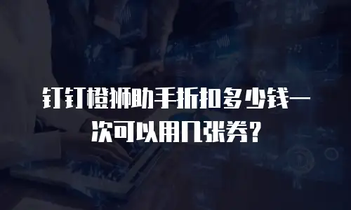 钉钉橙狮助手折扣多少钱一次可以用几张券？