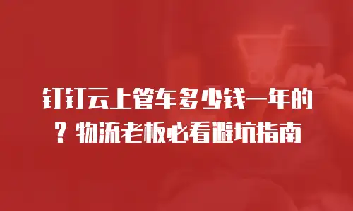钉钉云上管车多少钱一年的？物流老板必看避坑指南
