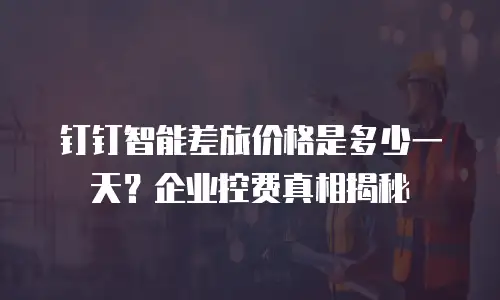 钉钉智能差旅价格是多少一天？企业控费真相揭秘