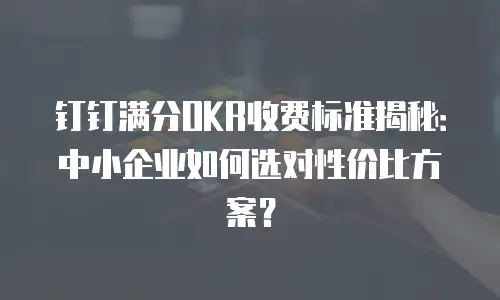 钉钉满分OKR收费标准揭秘：中小企业如何选对性价比方案？