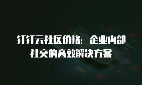钉钉云社区价格：企业内部社交的高效解决方案