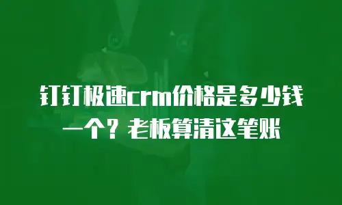 钉钉极速crm价格是多少钱一个？老板算清这笔账