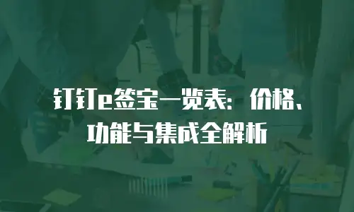 钉钉e签宝一览表：价格、功能与集成全解析