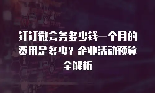 钉钉微会务多少钱一个月的费用是多少？企业活动预算全解析