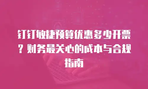 钉钉敏捷预算优惠多少开票？财务最关心的成本与合规指南