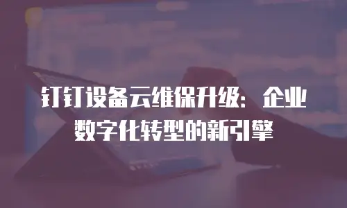 钉钉设备云维保升级：企业数字化转型的新引擎
