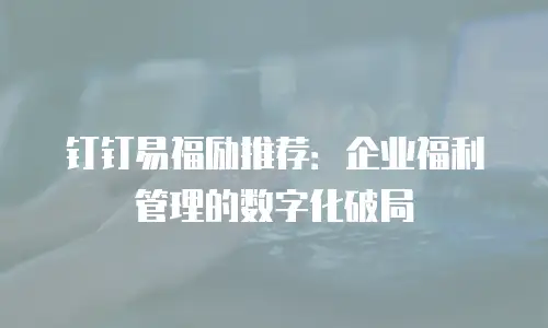 钉钉易福励推荐：企业福利管理的数字化破局