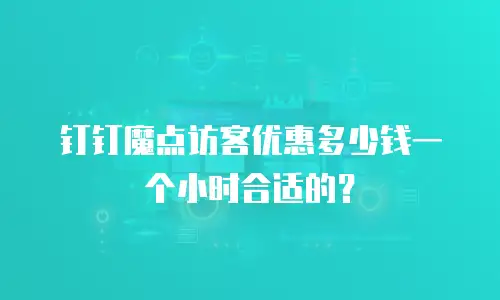 钉钉魔点访客优惠多少钱一个小时合适的？