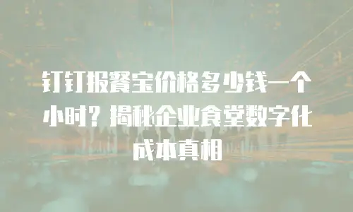 钉钉报餐宝价格多少钱一个小时？揭秘企业食堂数字化成本真相