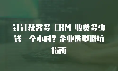 钉钉获客多 CRM 收费多少钱一个小时？企业选型避坑指南