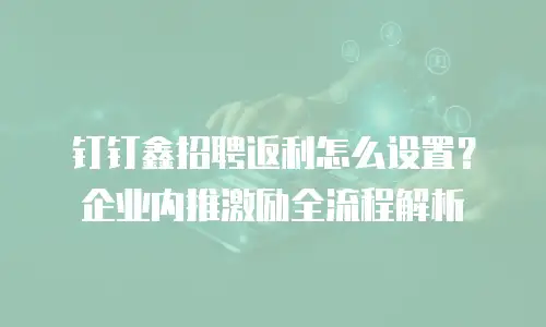 钉钉鑫招聘返利怎么设置？企业内推激励全流程解析