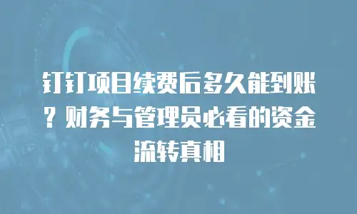 钉钉项目续费后多久能到账？财务与管理员必看的资金流转真相